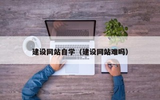 来宾建设网站自学（建设网站难吗）