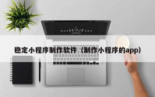 来宾稳定小程序制作软件（制作小程序的app）
