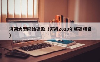 来宾河间大型网站建设（河间2020年新建项目）
