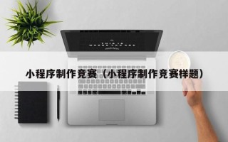 来宾小程序制作竞赛（小程序制作竞赛样题）
