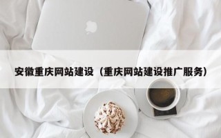 来宾安徽重庆网站建设（重庆网站建设推广服务）