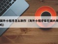 来宾国外小程序怎么制作（海外小程序能在国内用吗）