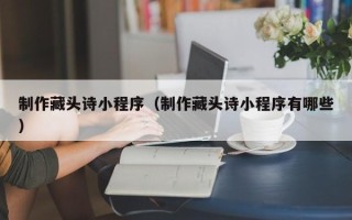 来宾制作藏头诗小程序（制作藏头诗小程序有哪些）