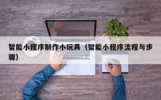 来宾智能小程序制作小玩具（智能小程序流程与步骤）