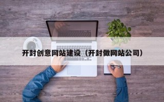 来宾开封创意网站建设（开封做网站公司）